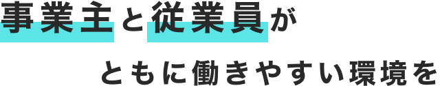 事業主と従業員がともに働きやすい環境を